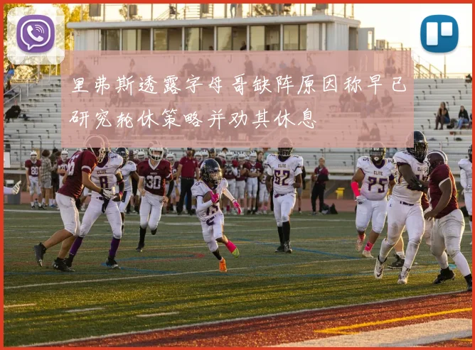 里弗斯透露字母哥缺阵原因称早已研究轮休策略并劝其休息