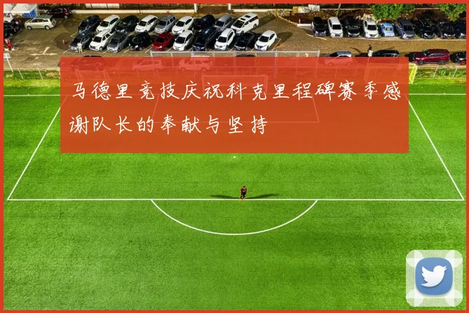 马德里竞技庆祝科克里程碑赛季感谢队长的奉献与坚持