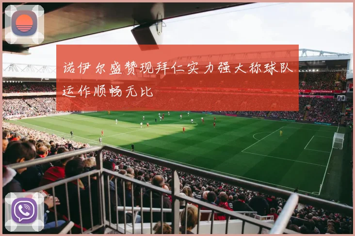 诺伊尔盛赞现拜仁实力强大称球队运作顺畅无比