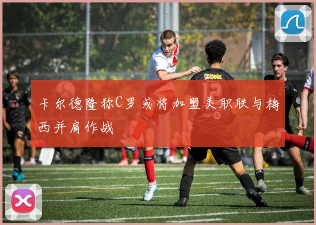 卡尔德隆称C罗或将加盟美职联与梅西并肩作战