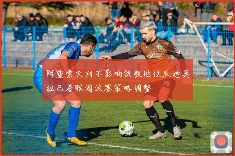 阿隆索失利不影响执教地位瓜迪奥拉已着眼淘汰赛策略调整
