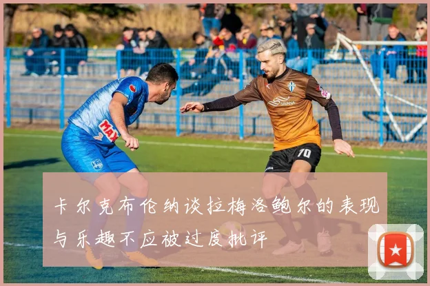 卡尔克布伦纳谈拉梅洛鲍尔的表现与乐趣不应被过度批评