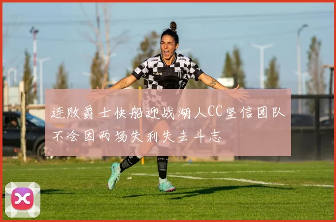 连败爵士快船迎战湖人CC坚信团队不会因两场失利失去斗志