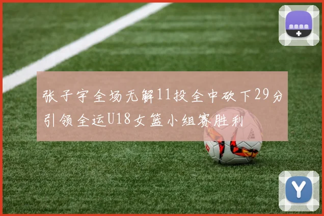 张子宇全场无解11投全中砍下29分引领全运U18女篮小组赛胜利