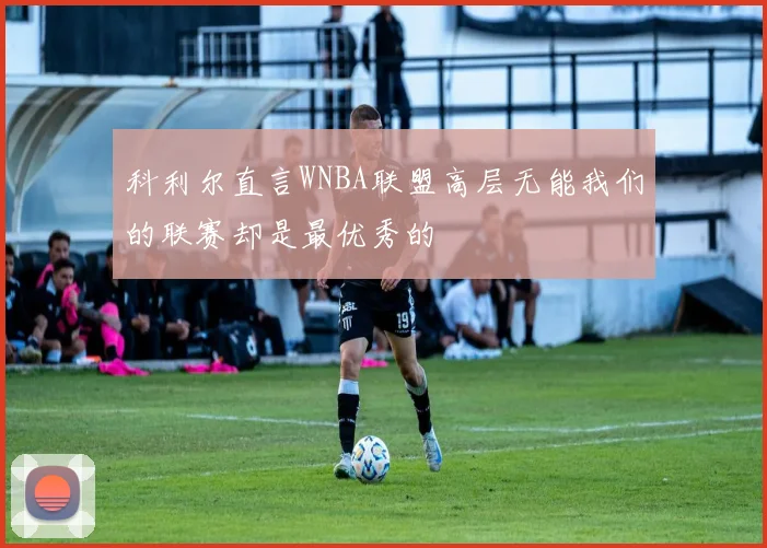 科利尔直言WNBA联盟高层无能我们的联赛却是最优秀的