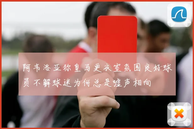 阿韦洛亚称皇马更衣室氛围良好球员不解球迷为何总是嘘声相向