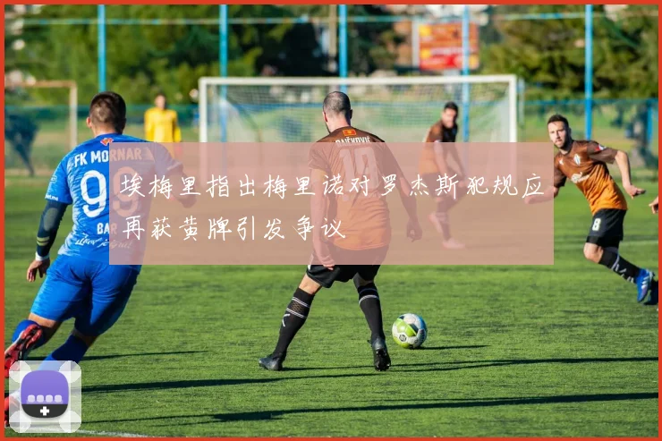 埃梅里指出梅里诺对罗杰斯犯规应再获黄牌引发争议
