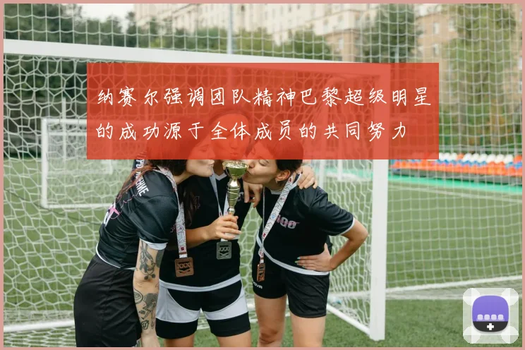 纳赛尔强调团队精神巴黎超级明星的成功源于全体成员的共同努力
