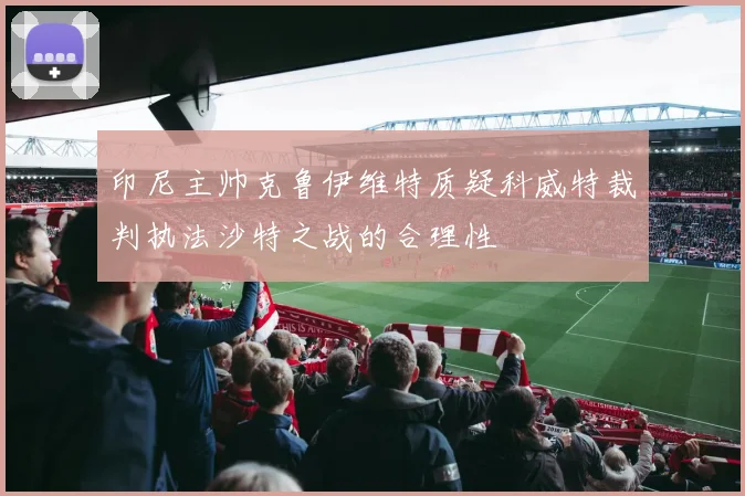 印尼主帅克鲁伊维特质疑科威特裁判执法沙特之战的合理性