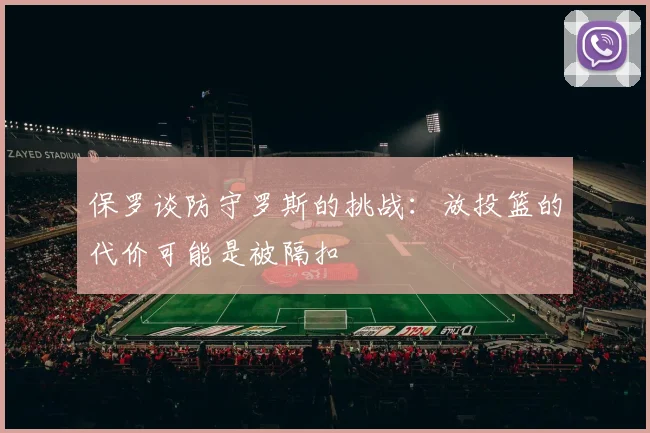 保罗谈防守罗斯的挑战：放投篮的代价可能是被隔扣