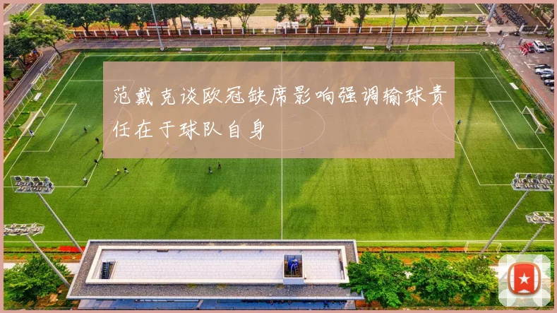 范戴克谈欧冠缺席影响强调输球责任在于球队自身