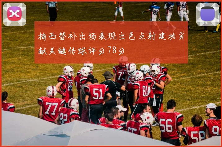 梅西替补出场表现出色点射建功贡献关键传球评分78分