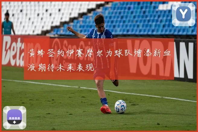 黄蜂签约伊赛摩尔为球队增添新血液期待未来表现