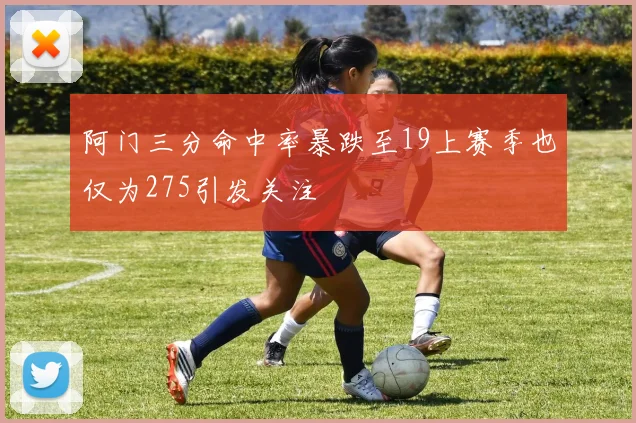 阿门三分命中率暴跌至19上赛季也仅为275引发关注