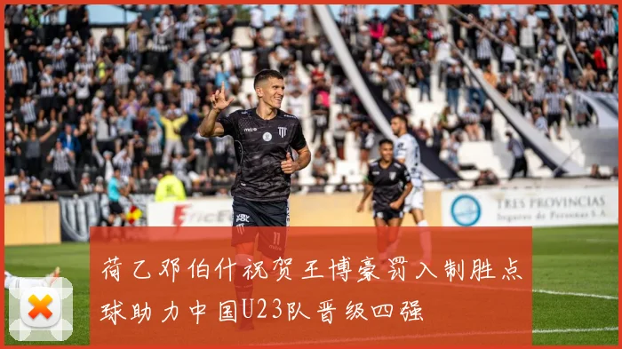 荷乙邓伯什祝贺王博豪罚入制胜点球助力中国U23队晋级四强