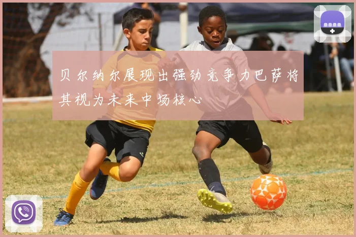 贝尔纳尔展现出强劲竞争力巴萨将其视为未来中场核心