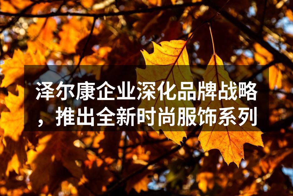 泽尔康企业深化品牌战略，推出全新时尚服饰